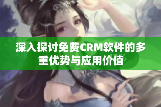 深入探讨免费CRM软件的多重优势与应用价值