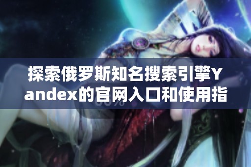 探索俄罗斯知名搜索引擎Yandex的官网入口和使用指南