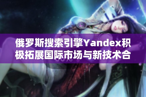 俄罗斯搜索引擎Yandex积极拓展国际市场与新技术合作