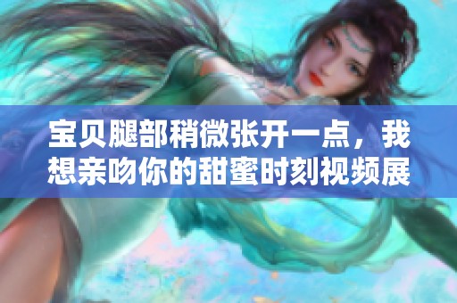 宝贝腿部稍微张开一点，我想亲吻你的甜蜜时刻视频展示