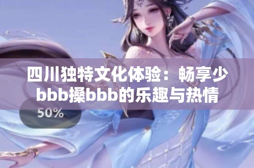 四川独特文化体验：畅享少bbb搡bbb的乐趣与热情