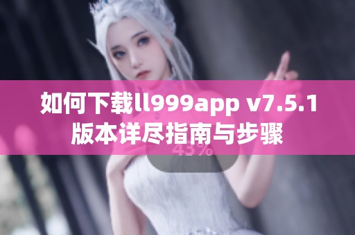 如何下载ll999app v7.5.1版本详尽指南与步骤