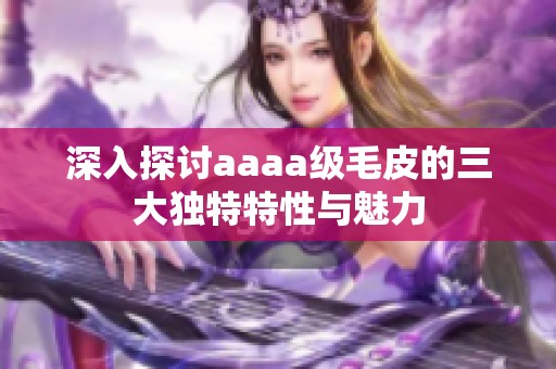 深入探讨aaaa级毛皮的三大独特特性与魅力