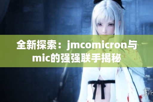 全新探索：jmcomicron与mic的强强联手揭秘