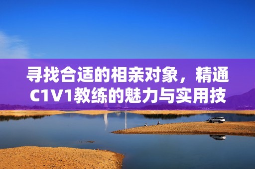 寻找合适的相亲对象，精通C1V1教练的魅力与实用技巧