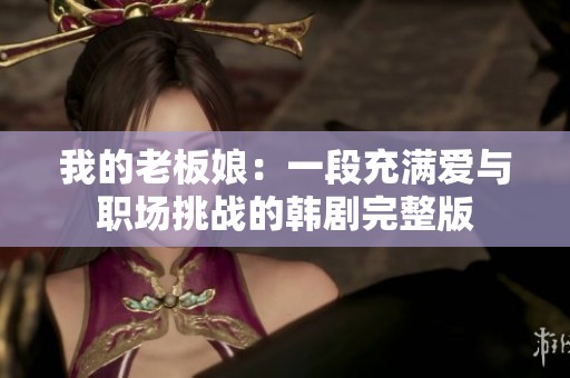 我的老板娘：一段充满爱与职场挑战的韩剧完整版