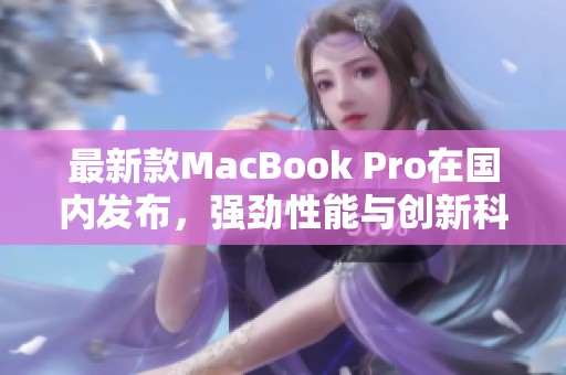 最新款MacBook Pro在国内发布，强劲性能与创新科技并存