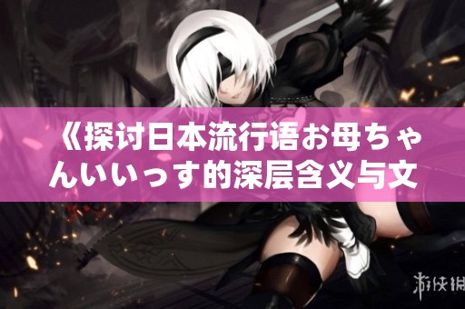 《探讨日本流行语お母ちゃんいいっす的深层含义与文化背景》