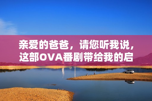 亲爱的爸爸，请您听我说，这部OVA番剧带给我的启示