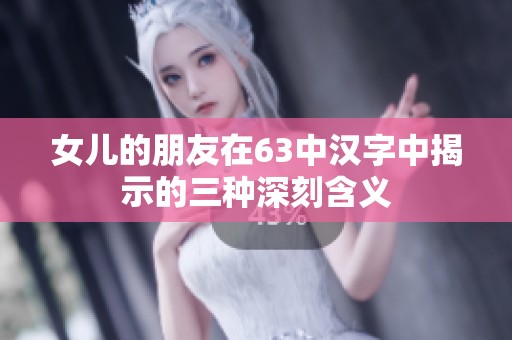 女儿的朋友在63中汉字中揭示的三种深刻含义