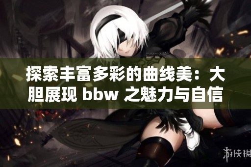 探索丰富多彩的曲线美：大胆展现 bbw 之魅力与自信