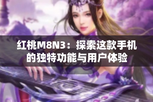 红桃M8N3：探索这款手机的独特功能与用户体验