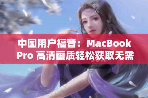 中国用户福音：MacBook Pro 高清画质轻松获取无需下载