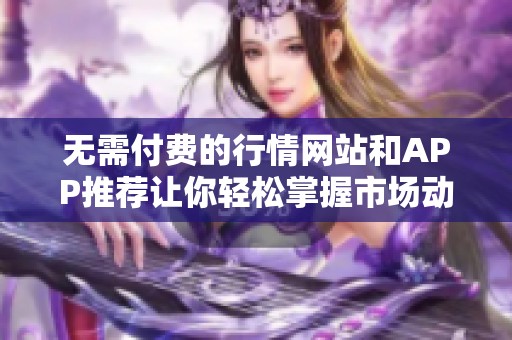 无需付费的行情网站和APP推荐让你轻松掌握市场动态