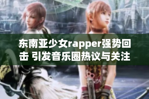 东南亚少女rapper强势回击 引发音乐圈热议与关注