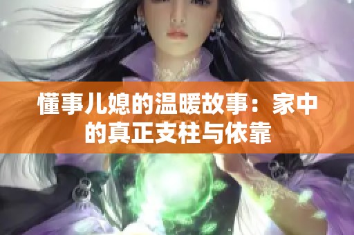 懂事儿媳的温暖故事：家中的真正支柱与依靠