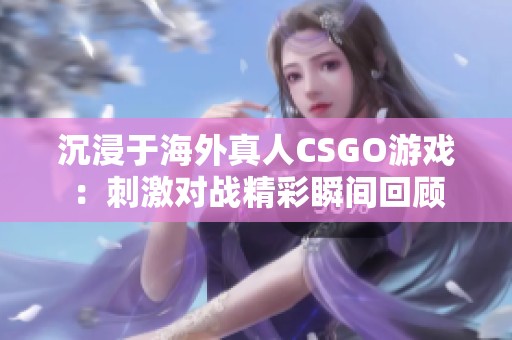 沉浸于海外真人CSGO游戏：刺激对战精彩瞬间回顾