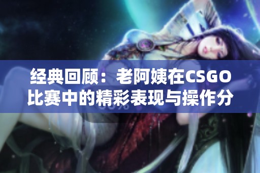 经典回顾：老阿姨在CSGO比赛中的精彩表现与操作分析