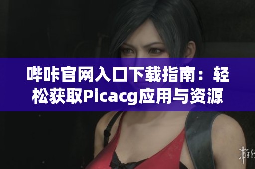 哔咔官网入口下载指南：轻松获取Picacg应用与资源