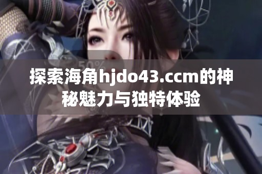 探索海角hjdo43.ccm的神秘魅力与独特体验