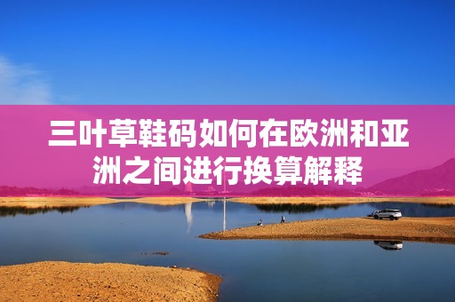 三叶草鞋码如何在欧洲和亚洲之间进行换算解释