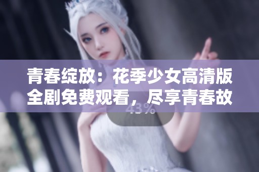 青春绽放：花季少女高清版全剧免费观看，尽享青春故事