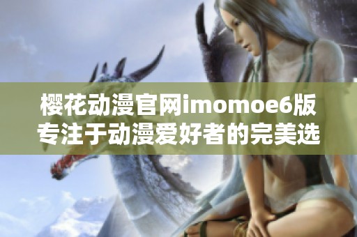 樱花动漫官网imomoe6版专注于动漫爱好者的完美选择