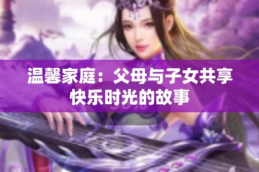 温馨家庭：父母与子女共享快乐时光的故事