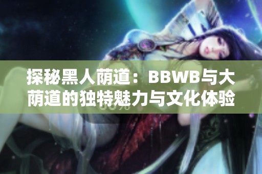 探秘黑人荫道：BBWB与大荫道的独特魅力与文化体验