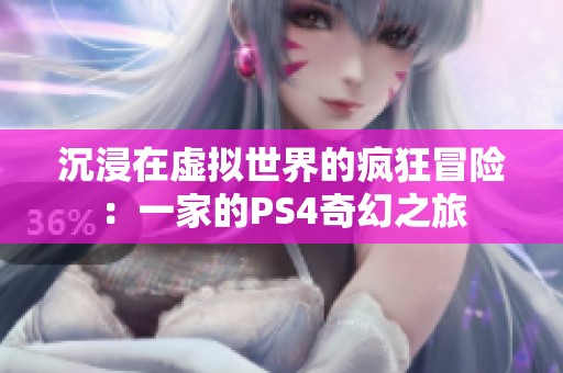 沉浸在虚拟世界的疯狂冒险：一家的PS4奇幻之旅