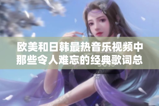 欧美和日韩最热音乐视频中那些令人难忘的经典歌词总结