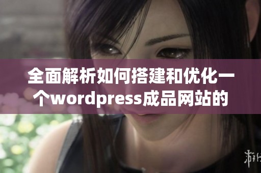 全面解析如何搭建和优化一个wordpress成品网站的实用指南