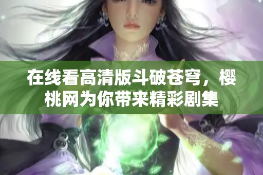 在线看高清版斗破苍穹，樱桃网为你带来精彩剧集