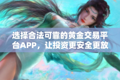 选择合法可靠的黄金交易平台APP，让投资更安全更放心