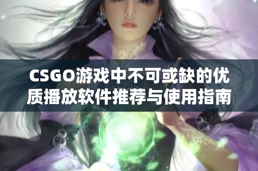 CSGO游戏中不可或缺的优质播放软件推荐与使用指南