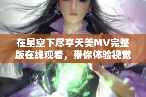 在星空下尽享天美MV完整版在线观看，带你体验视觉盛宴