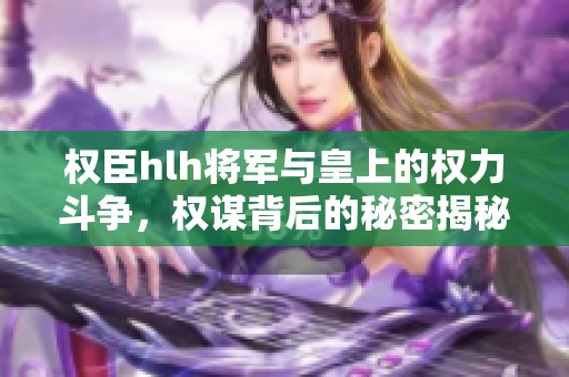 权臣hlh将军与皇上的权力斗争，权谋背后的秘密揭秘