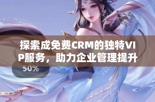 探索成免费CRM的独特VIP服务，助力企业管理提升