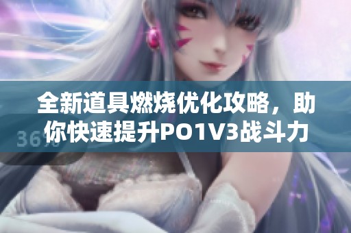 全新道具燃烧优化攻略，助你快速提升PO1V3战斗力