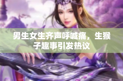 男生女生齐声呼喊痛，生猴子趣事引发热议