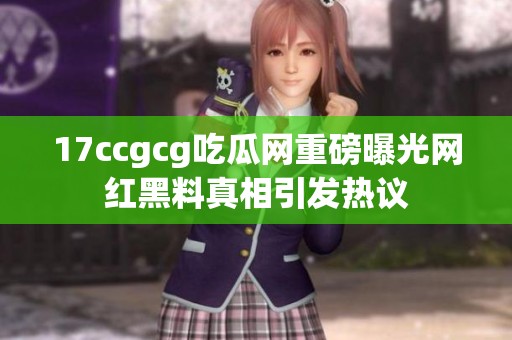 17ccgcg吃瓜网重磅曝光网红黑料真相引发热议