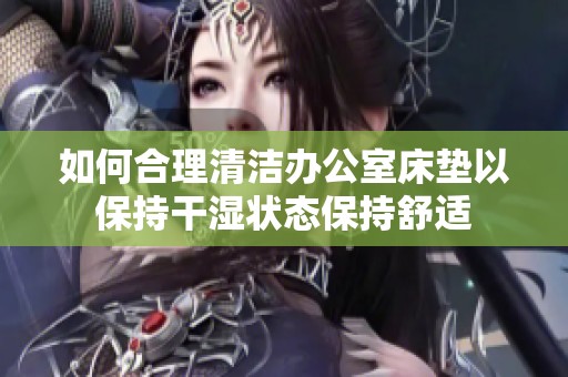 如何合理清洁办公室床垫以保持干湿状态保持舒适