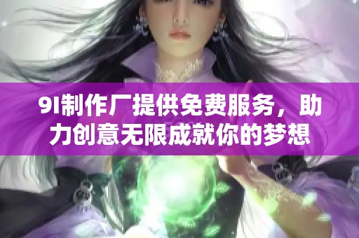 9I制作厂提供免费服务，助力创意无限成就你的梦想