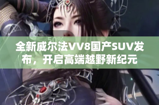 全新威尔法VV8国产SUV发布，开启高端越野新纪元