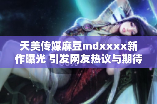 天美传媒麻豆mdxxxx新作曝光 引发网友热议与期待