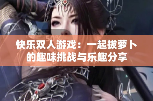 快乐双人游戏：一起拔萝卜的趣味挑战与乐趣分享