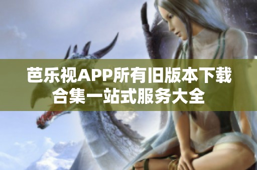 芭乐视APP所有旧版本下载合集一站式服务大全