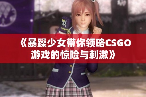 《暴躁少女带你领略CSGO游戏的惊险与刺激》