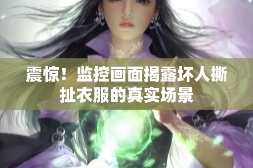 震惊！监控画面揭露坏人撕扯衣服的真实场景