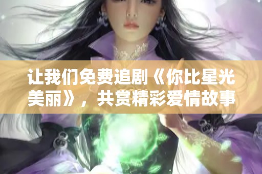 让我们免费追剧《你比星光美丽》，共赏精彩爱情故事